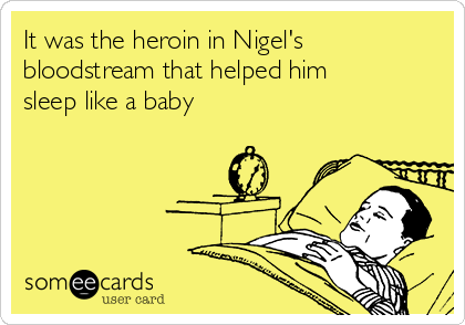 It was the heroin in Nigel's
bloodstream that helped him
sleep like a baby 