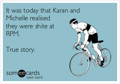 It was today that Karan and
Michelle realised
they were shite at
RPM.

True story.