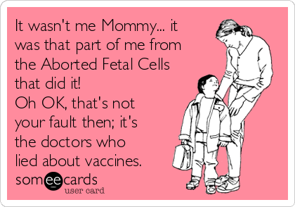 It wasn't me Mommy... it
was that part of me from
the Aborted Fetal Cells
that did it! 
Oh OK, that's not
your fault then; it's
the doctors who
lied about vaccines.