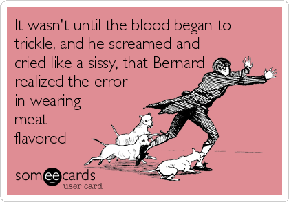 It wasn't until the blood began to
trickle, and he screamed and
cried like a sissy, that Bernard
realized the error
in wearing
meat
flavored