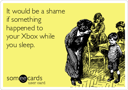 It would be a shame
if something
happened to
your Xbox while
you sleep.