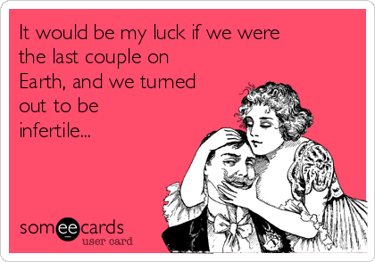 It would be my luck if we were
the last couple on
Earth, and we turned
out to be
infertile...