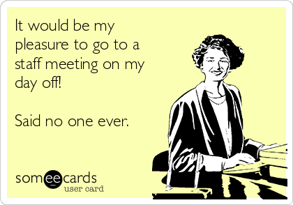 It would be my
pleasure to go to a
staff meeting on my
day off!

Said no one ever.