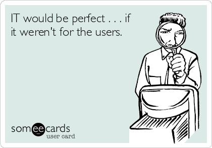 IT would be perfect . . . if
it weren't for the users.