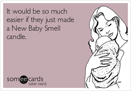 It would be so much
easier if they just made
a New Baby Smell
candle. 