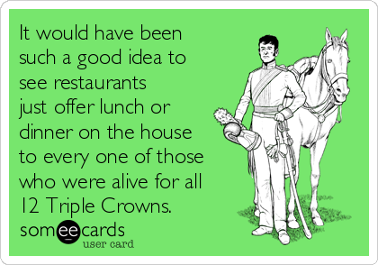 It would have been
such a good idea to
see restaurants
just offer lunch or
dinner on the house
to every one of those
who were alive for all
12 Triple Crowns.