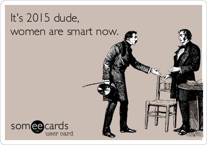 It's 2015 dude,
women are smart now.