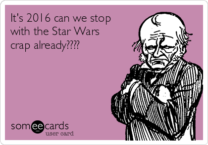 It's 2016 can we stop
with the Star Wars
crap already????