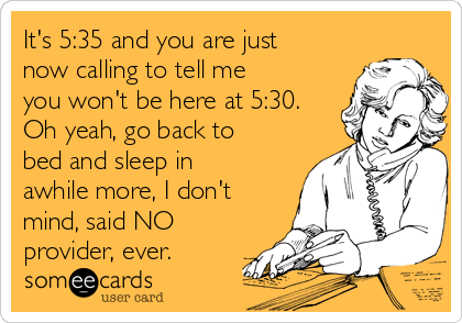 It's 5:35 and you are just
now calling to tell me
you won't be here at 5:30.
Oh yeah, go back to
bed and sleep in
awhile more, I don't
mind, said NO
provider, ever.