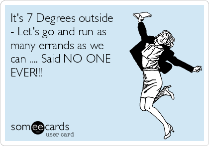 It's 7 Degrees outside
- Let's go and run as
many errands as we
can .... Said NO ONE
EVER!!! 