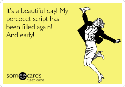 It's a beautiful day! My
percocet script has
been filled again!
And early!