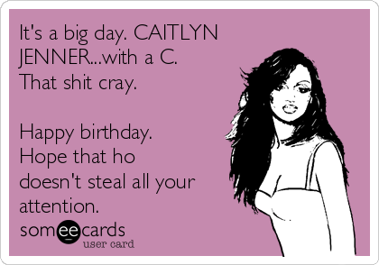 It's a big day. CAITLYN
JENNER...with a C.
That shit cray.

Happy birthday.
Hope that ho
doesn't steal all your
attention.