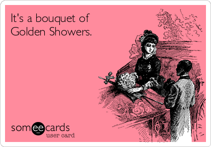 It's a bouquet of
Golden Showers.