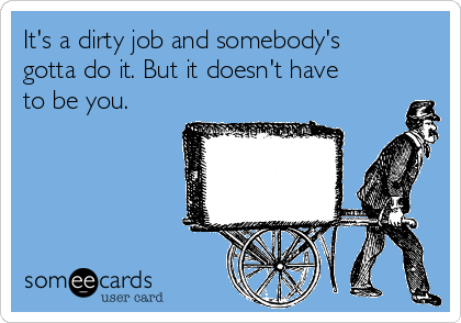 It's a dirty job and somebody's
gotta do it. But it doesn't have
to be you. 