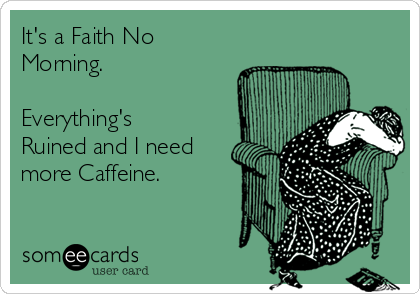 It's a Faith No
Morning.

Everything's
Ruined and I need
more Caffeine. 