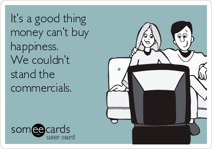 It’s a good thing
money can’t buy
happiness. 
We couldn’t
stand the
commercials.