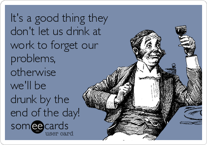 It's a good thing they
don't let us drink at
work to forget our
problems,
otherwise
we'll be
drunk by the
end of the day!