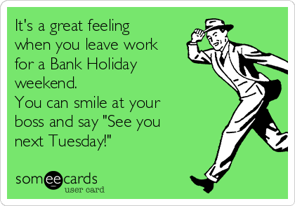 It's a great feeling
when you leave work
for a Bank Holiday
weekend.
You can smile at your
boss and say "See you
next Tuesday!"