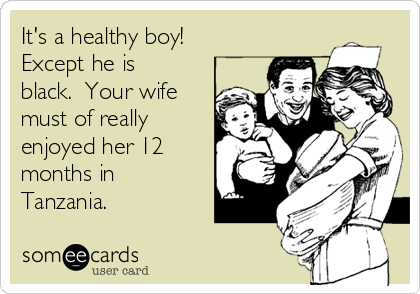 It's a healthy boy! 
Except he is
black.  Your wife
must of really
enjoyed her 12
months in
Tanzania. 