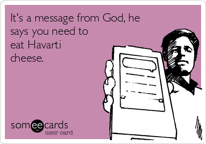 It's a message from God, he
says you need to
eat Havarti
cheese.