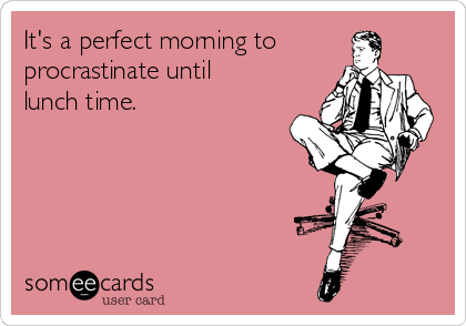 It's a perfect morning to
procrastinate until
lunch time. 