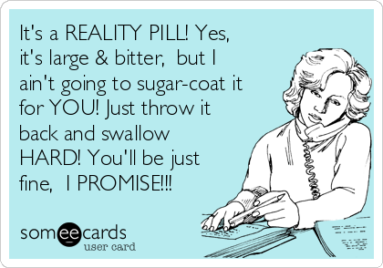 its-a-reality-pill-yes-its-large-bitter-but-i-aint-going-to-sugar-coat-it-for-you-just-throw-it-back-and-swallow-hard-youll-be-just-fine-i-promise-be558.png