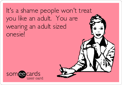 It's a shame people won't treat
you like an adult.  You are
wearing an adult sized
onesie!