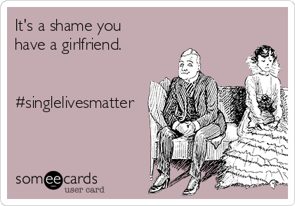 It's a shame you
have a girlfriend.


#singlelivesmatter