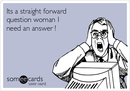 Its a straight forward
question woman I
need an answer !