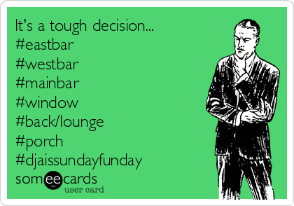 It's a tough decision...
#eastbar
#westbar
#mainbar
#window
#back/lounge
#porch
#djaissundayfunday