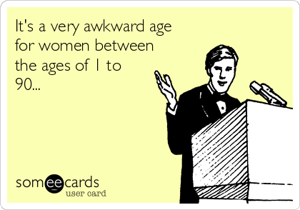 It's a very awkward age
for women between
the ages of 1 to
90...