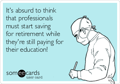 It's absurd to think
that professionals
must start saving
for retirement while
they're still paying for
their education!