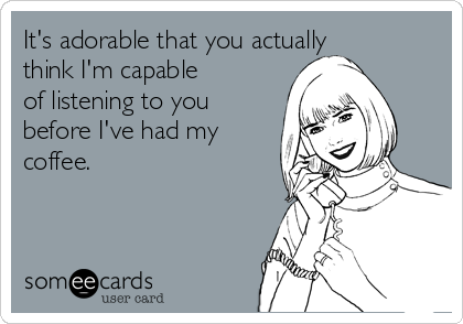 It's adorable that you actually
think I'm capable
of listening to you 
before I've had my
coffee. 