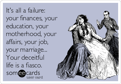 It's all a failure:
your finances, your
education, your
motherhood, your
affairs, your job, 
your marriage...
Your deceitful
life is a fiasco.