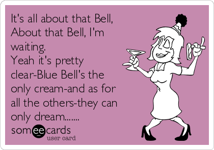 It's all about that Bell,
About that Bell, I'm
waiting.
Yeah it's pretty
clear-Blue Bell's the
only cream-and as for
all the others-they can
only dream.......