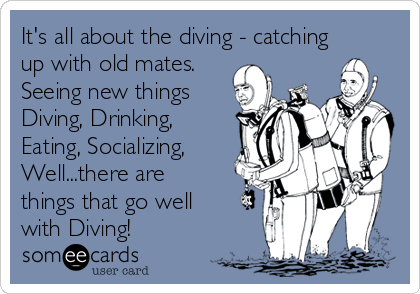 It's all about the diving - catching
up with old mates.
Seeing new things
Diving, Drinking,
Eating, Socializing,
Well...there are
things that go well
with Diving!