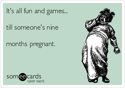 It's all fun and games...

till someone's nine

months pregnant.
