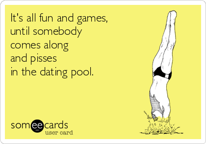 It's all fun and games,
until somebody 
comes along
and pisses
in the dating pool.