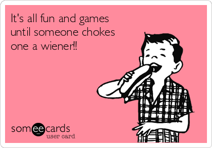 It's all fun and games
until someone chokes
one a wiener!!