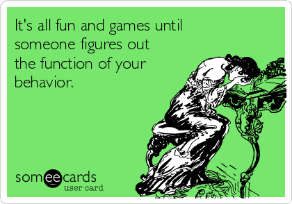 It's all fun and games until
someone figures out
the function of your
behavior.