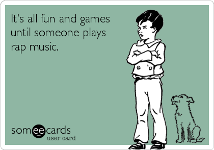 It's all fun and games
until someone plays
rap music.