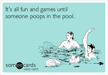 It's all fun and games until
someone poops in the pool.