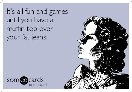 It's all fun and games
until you have a
muffin top over
your fat jeans. 