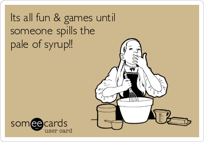Its all fun & games until
someone spills the
pale of syrup!!