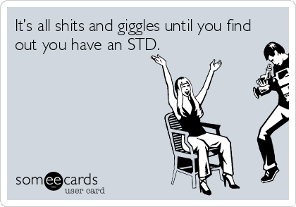 It’s all shits and giggles until you find
out you have an STD.
