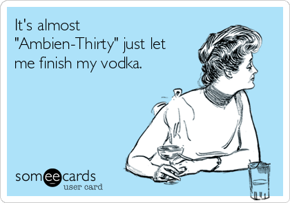 It's almost
"Ambien-Thirty" just let
me finish my vodka.