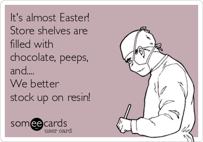 It's almost Easter!
Store shelves are
filled with
chocolate, peeps,
and....
We better
stock up on resin!