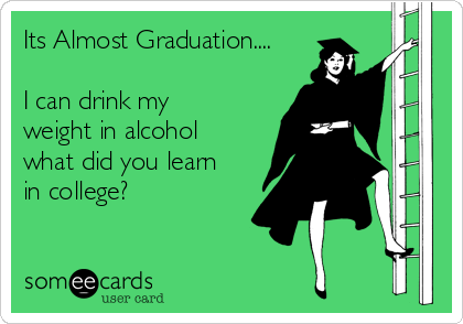 Its Almost Graduation....

I can drink my
weight in alcohol
what did you learn
in college?