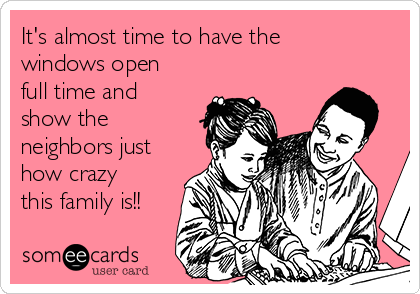 It's almost time to have the
windows open
full time and
show the
neighbors just
how crazy
this family is!!