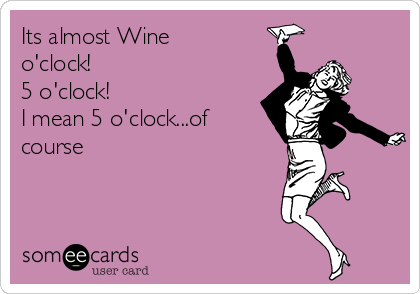 Its almost Wine
o'clock!
5 o'clock!
I mean 5 o'clock...of
course
